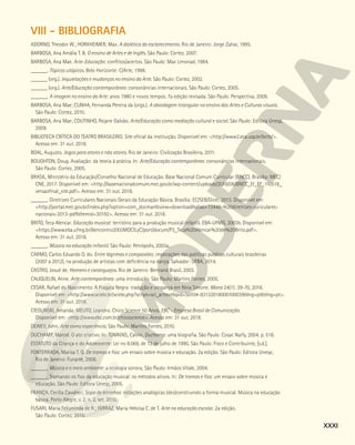 VIII - BIBLIOGRAFIA
ADORNO, Theodor W.; HORKHEIMER, Max. A dialética do esclarecimento. Rio de Janeiro: Jorge Zahar, 1995.
BARBOSA, Ana Amália T. B. O ensino de Artes e de Inglês. São Paulo: Cortez, 2007.
BARBOSA, Ana Mae. Arte-Educação: conflitos/acertos. São Paulo: Max Limonad, 1984.
______. Tópicos utópicos. Belo Horizonte: C/Arte, 1998.
______ (org.). Inquietações e mudanças no ensino da Arte. São Paulo: Cortez, 2002.
______ (org.). Arte/Educação contemporânea: consonâncias internacionais. São Paulo: Cortez, 2005.
______. A imagem no ensino da Arte: anos 1980 e novos tempos. 7a edição revisada. São Paulo: Perspectiva, 2009.
BARBOSA, Ana Mae; CUNHA, Fernanda Pereira da (orgs.). A abordagem triangular no ensino das Artes e Culturas visuais.
São Paulo: Cortez, 2010.
BARBOSA, Ana Mae; COUTINHO, Rejane Galvão. Arte/Educação como mediação cultural e social. São Paulo: Editora Unesp,
2009.
BIBLIOTECA CRÍTICA DO TEATRO BRASILEIRO. Site oficial da instituição. Disponível em: <http://www2.eca.usp.br/bctb/>.
Acesso em: 31 out. 2018.
BOAL, Augusto. Jogos para atores e não atores. Rio de Janeiro: Civilização Brasileira, 2011.
BOUGHTON, Doug. Avaliação: da teoria à prática. In: Arte/Educação contemporânea: consonâncias internacionais.
São Paulo: Cortez, 2005.
BRASIL. Ministério da Educação/Conselho Nacional de Educação. Base Nacional Comum Curricular (BNCC). Brasília: MEC/
CNE, 2017. Disponível em: <http://basenacionalcomum.mec.gov.br/wp-content/uploads/2018/06/BNCC_EI_EF_110518_
versaofinal_site.pdf>. Acesso em: 31 out. 2018.
______. Diretrizes Curriculares Nacionais Gerais da Educação Básica. Brasília: EC/SEB/Dicei, 2013. Disponível em:
<http://portal.mec.gov.br/index.php?option=com_docman&view=download&alias=13448-%20diretrizes-curiculares-
nacionais-2013-pdf&Itemid=30192>. Acesso em: 31 out. 2018.
BRITO, Teca Alencar. Educação musical: território para a produção musical infantil. EBA-UFMG, 2003b. Disponível em:
<https://www.eba.ufmg.br/6encontro2003MOCILyC/port/docum/P3_Teca%20Alencar%20de%20Brito.pdf>.
Acesso em: 31 out. 2018.
______. Música na educação infantil. São Paulo: Petrópolis, 2003a.
CARMO, Carlos Eduardo O. do. Entre lágrimas e compaixões: implicações das políticas públicas culturais brasileiras
(2007 a 2012), na produção de artistas com deficiência na dança. Salvador: UFBA, 2014.
CASTRO, Josué de. Homens e caranguejos. Rio de Janeiro: Bertrand Brasil, 2003.
CAUQUELIN, Anne. Arte contemporânea: uma introdução. São Paulo: Martins Fontes, 2005.
CESAR, Rafael do Nascimento. A Fragata Negra: tradução e vingança em Nina Simone. Mana 24(1): 39-70, 2018.
Disponível em: <http://www.scielo.br/scielo.php?script=sci_arttext&pid=S0104-93132018000100039&lng=pt&tlng=pt>.
Acesso em: 31 out. 2018.
CIEGLINSKI, Amanda; MELITO, Leandro. Chico Science 50 Anos. EBC – Empresa Brasil de Comunicação.
Disponível em: <http://www.ebc.com.br/chicoscience>. Acesso em: 31 out. 2018.
DEWEY, John. Arte como experiência. São Paulo: Martins Fontes, 2010.
DUCHAMP, Marcel. O ato criativo. In: TOMKINS, Calvin. Duchamp: uma biografia. São Paulo: Cosac Naify, 2004. p. 518.
ESTATUTO da Criança e do Adolescente: Lei no 8.069, de 13 de julho de 1990. São Paulo: Fisco e Contribuinte, [s.d.].
FONTERRADA, Marisa T. O. De tramas e fios: um ensaio sobre música e educação. 2a edição. São Paulo: Editora Unesp;
Rio de Janeiro: Funarte, 2008.
______. Música e o meio ambiente: a ecologia sonora, São Paulo: Irmãos Vitale, 2004.
______. Tramando os fios da educação musical: os métodos ativos. In: De tramas e fios: um ensaio sobre música e
educação. São Paulo: Editora Unesp, 2005.
FRANÇA, Cecilia Cavalieri. Sopa de letrinhas: notações analógicas (des)construindo a forma musical. Música na educação
básica. Porto Alegre, v. 2, n. 2, set. 2010.
FUSARI, Maria Felisminda de R.; FERRAZ, Maria Heloísa C. de T. Arte na educação escolar. 2a edição.
São Paulo: Cortez, 2015.
XXXI
 