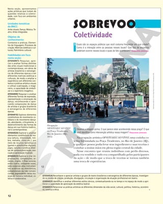 12
Coletividade
Quais são os espaços públicos que você costuma frequentar em sua cidade?
Como é a interação entre as pessoas nesses locais? Que tipo de encontros
poderiam ocorrer nesses locais e quais de fato acontecem? Respostas pessoais.
1
Observe a imagem acima. O que parece estar acontecendo nessa praça? O que
você identifica como intervenção artística nessa imagem? Respostas pessoais.
Na ocupação artística OPAVIVARÁ! AO VIVO!, uma cozinha co-
letiva foi instalada na Praça Tiradentes, no Rio de Janeiro (RJ),
e qualquer pessoa podia levar seus ingredientes e suas receitas e
cozinhar a muitas mãos em plena região central da cidade.
Nesse encontro que reuniu indivíduos com perfis diversos,
nada era vendido e tudo era compartilhado pelos participantes
da ação – de modo que a troca de receitas se tornou também
uma troca de experiências.
2
OPAVIVARÁ
COLETIVO
Ocupação
OPAVIVARÁ! AO VIVO!
na Praça Tiradentes,
Rio de Janeiro (RJ),
2012.
12
12
Reprodução
proibida.
Art.
184
do
Código
Penal
e
Lei
9.610
de
19
de
fevereiro
de
1998.
Nesta seção, apresentamos
ações artísticas que tratam de
questões relativas à coletivi-
dade, com foco em ambientes
urbanos.
Unidades temáticas
da BNCC:
Artes visuais; Dança; Música; Te-
atro; Artes integradas.
Objetos de
conhecimento:
Contextos e práticas; Elemen-
tos da linguagem; Processos de
criação; Matrizes estéticas e cul-
turais; Patrimônio cultural.
Habilidades em foco
nesta seção:
(EF69AR01) Pesquisar, apre-
ciar e analisar formas distintas
das artes visuais tradicionais e
contemporâneas, em obras de
artistas brasileiros e estrangei-
ros de diferentes épocas e em
diferentes matrizes estéticas e
culturais, de modo a ampliar a
experiência com diferentes con-
textos e práticas artístico-visuais
e cultivar a percepção, o imagi-
nário, a capacidade de simboli-
zar e o repertório imagético.
(EF69AR09) Pesquisar e analisar
diferentes formas de expressão,
representação e encenação da
dança, reconhecendo e apre-
ciando composições de dança
de artistas e grupos brasileiros
e estrangeiros de diferentes
épocas.
(EF69AR10) Explorar elementos
constitutivos do movimento co-
tidiano e do movimento dança-
do, abordando, criticamente, o
desenvolvimento das formas da
dança em sua história tradicio-
nal e contemporânea.
(EF69AR20) Explorar e analisar
elementos constitutivos da mú-
sica (altura, intensidade, tim-
bre, melodia, ritmo etc.), por
meio de recursos tecnológicos
(games e plataformas digitais),
jogos, canções e práticas diver-
sas de composição/criação, exe-
cução e apreciação musicais.
(EF69AR23) Explorar e criar im-
provisações, composições, ar-
ranjos, jingles, trilhas sonoras,
entre outros, utilizando vozes,
sons corporais e/ou instrumen-
tos acústicos ou eletrônicos,
convencionais ou não conven-
cionais, expressando ideias mu-
sicais de maneira individual, co-
letiva e colaborativa.
(EF69AR24) Reconhecer e apreciar artistas e grupos de teatro brasileiros e estrangeiros de diferentes épocas, investigan-
do os modos de criação, produção, divulgação, circulação e organização da atuação profissional em teatro.
(EF69AR25) Identificar e analisar diferentes estilos cênicos, contextualizando-os no tempo e no espaço de modo a apri-
morar a capacidade de apreciação da estética teatral.
(EF69AR31) Relacionar as práticas artísticas às diferentes dimensões da vida social, cultural, política, histórica, econômi-
ca, estética e ética.
 