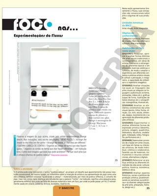 35
1o
BIMESTRE
nas...
Experimentações do Fluxus
BRECHT, George.
Games and Puzzles
[Jogos e quebra-
-cabeças, em tradução
livre] da obra Flux Year
Box 2. c. 1968. Edição
do Fluxus anunciada
em 1964. 1 caixa de
plástico com rótulo em
offset, contendo quatro
contas de plástico e
dois cartões em offset.
Design e montagem de
George Maciunas.
1,7 cm # 6,7 cm #
7,5 cm.
Observe a imagem do jogo acima, criado pelo artista estadunidense George
Brecht. Nas instruções, está escrito (em inglês): “BEAD PUZZLE / Arrange the
beads so that they are the same. / Arrange the beads so that they are different.”
[“QUEBRA-CABEÇA DE CONTAS / Organize as contas de forma que elas fiquem
iguais. / Organize as contas de forma que elas fiquem diferentes.”, em tradução
livre.] Como você imagina que esse jogo pode acontecer? Por que você acha que
o artista o chamou de quebra-cabeça? Respostas pessoais.
1
IMAGEM
DIGITAL
2018
©
SCALA,
FLORENÇA
©
BRECHT,
GEORGE/
LICENCIADO
POR
AUTVIS,
BRASIL,
2018
-
MUSEU
DE
ARTE
MODERNA,
NOVA
YORK
35
Reprodução
proibida.
Art.
184
do
Código
Penal
e
Lei
9.610
de
19
de
fevereiro
de
1998.
Sobre a atividade
1. O artista pode estar ironizando o termo “quebra-cabeça”, ao propor um desafio que aparentemente não possui reso-
lução convencional. Ao mesmo tempo, ao refletirmos sobre a invenção do artista e sua apresentação do jogo como uma
obra artística, também estamos “quebrando a cabeça” – materializando, por meio da prática reflexiva, o conceito do
jogo. Caso não esteja claro, explique aos estudantes que a palavra “conta”, na tradução, significa uma pequena peça,
geralmente esférica, que pode ser feita de diversos materiais e tem um furo, por onde se pode passar um fio. É normal-
mente usada em colares, pulseiras, brincos, bordados, rosários etc.
Nesta seção apresentamos bre-
vemente o Fluxus, suas concep-
ções não convencionais sobre
arte e algumas de suas produ-
ções.
Unidades temáticas
da BNCC:
Artes visuais; Artes integradas.
Objetos de
conhecimento:
Contextos e práticas; Processos
de criação; Matrizes estéticas e
culturais; Arte e tecnologia.
Habilidades em foco
nesta seção:
(EF69AR01) Pesquisar, apre-
ciar e analisar formas distintas
das artes visuais tradicionais e
contemporâneas, em obras de
artistas brasileiros e estrangei-
ros de diferentes épocas e em
diferentes matrizes estéticas e
culturais, de modo a ampliar a
experiência com diferentes con-
textos e práticas artístico-visuais
e cultivar a percepção, o imagi-
nário, a capacidade de simboli-
zar e o repertório imagético.
(EF69AR03) Analisar situações
nas quais as linguagens das
artes visuais se integram às lin-
guagens audiovisuais (cinema,
animações, vídeos etc.), gráficas
(capas de livros, ilustrações de
textos diversos etc.), cenográfi-
cas, coreográficas, musicais etc.
(EF69AR04) Analisar os ele-
mentos constitutivos das artes
visuais (ponto, linha, forma, di-
reção, cor, tom, escala, dimen-
são, espaço, movimento etc.) na
apreciação de diferentes produ-
ções artísticas.
(EF69AR05) Experimentar e
analisar diferentes formas de
expressão artística (desenho,
pintura, colagem, quadrinhos,
dobradura, escultura, modela-
gem, instalação, vídeo, fotogra-
fia, performance etc.).
(EF69AR06) Desenvolver proces-
sos de criação em artes visuais,
com base em temas ou interes-
ses artísticos, de modo indivi-
dual, coletivo e colaborativo,
fazendo uso de materiais, ins-
trumentos e recursos conven-
cionais, alternativos e digitais.
(EF69AR31) Relacionar as prá-
ticas artísticas às diferentes di-
mensões da vida social, cultural,
política, histórica, econômica,
estética e ética.
(EF69AR33) Analisar aspectos
históricos, sociais e políticos da
produção artística, problemati-
zando as narrativas eurocêntri-
cas e as diversas categorizações
da arte (arte, artesanato, folclo-
re, design etc.).
 