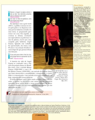 47
Observe a imagem na página anterior e
esta ao lado. Que elementos presentes
nelas se destacam para você?
Com base no título do espetáculo, como
você imagina essa dança?
Em Qualquer coisa a gente muda
(2011), o público entrava no tea-
tro pelo palco e se deparava com
uma jovem bailarina sentada em
uma mesa, se preparando para
entrar em cena. Em seguida, as
cortinas se abriam, revelando
aos espectadores as poltronas va-
zias da plateia, exceto por uma
ocupada pela bailarina Angel
Vianna. Quando esse trabalho
foi apresentado, ela estava com
83 anos e sua atuação desafiou o
estereótipo de que pessoas idosas
não dançam.
O que você pensa sobre o fato de a bai-
larina Angel Vianna se apresentar aos 83
anos?
A história de vida de Angel
Vianna se confunde com a his-
tória da própria dança no Brasil.
Ela criou, com o marido Klauss
Vianna (1928-1992) e com o fi-
lho Rainer Vianna (1958-1995), um método de ensinar dança
que busca desenvolver a sensibilidade, a imaginação, a criativi-
dade e a comunicação – esse método vem sendo modificado até
hoje, segundo suas novas vivências.
O título Qualquer coisa a gente muda convida a uma reflexão
sobre o quanto os encontros com outras pessoas permitem
aprender, gerar novas ideias e novas possibilidades de enten-
dermos o mundo e de nos relacionarmos com aqueles que são
diferentes de nós.
2
3
4
Resposta pessoal.
QUALQUER coisa a
gente muda. Direção:
João Saldanha.
Intérpretes: Angel
Vianna e Maria Alice
Poppe. Rio de Janeiro
(RJ), 2011.
• Para conhecer mais sobre Angel Vianna, acesse o site da artista.
Disponível em: <http://www.angelvianna.art.br>. Acesso em: 15 mar. 2018.
JOÃO
PAULO
AZEVEDO
Resposta pessoal.
Resposta pessoal.
47
Reprodução
proibida.
Art.
184
do
Código
Penal
e
Lei
9.610
de
19
de
fevereiro
de
1998.
2o
BIMESTRE
Klauss Vianna
Foi um bailarino, coreógrafo e
professor de dança nascido em
Belo Horizonte (MG), que se
empenhou em estudar anato-
mia para favorecer o ensino de
balé. Foi diretor do atual Balé
da Cidade de São Paulo e atuou
em escolas de formação nas ci-
dades de Belo Horizonte (MG),
São Paulo (SP), Rio de Janeiro
(RJ) e Salvador (BA). Ele desen-
volveu práticas que interessa-
ram – e ainda interessam – tan-
to à dança quanto ao teatro.
Os conteúdos apresentados
nestas páginas sobre a obra de
Angel e Klauss Vianna contem-
plam as habilidades (EF69AR09)
e (EF69AR10) da BNCC.
Sugestões para o professor
Se possível, assista a uma entrevista com
João Saldanha, Angel Vianna e Maria
Alice Poppe sobre o espetáculo Qualquer
coisa a gente muda (2011).
Disponível em: <https://www.youtube.
com/watch?v=SDCVUwDd6xU>. Acesso
em: 4 nov. 2018.
Conheça mais sobre a artista Angel Vian-
na por meio dos documentários Idança.
Doc e Arte do Artista.
Disponíveis em: <https://www.
youtube.com/watch?v=0KnBfbeGfvY>
e <https://www.youtube.com/
watch?v=bJ2KJIDtECc>. Acessos em: 4
nov. 2018.
Atividade complementar
Em conexão com a questão 4, sugerimos uma pesquisa sobre a ideia de beleza em textos filosóficos e históricos. A dis-
cussão sobre a beleza e padrões estéticos relativos ao corpo humano é ampla e diversificada e precisa ser bem orientada
para que os estudantes a compreendam. Por isso, sugerimos que você organize uma aula para apresentar as variações
dessa ideia ao longo da história da arte ocidental e oriental. Procure aproximar essa pesquisa dos conteúdos apresenta-
dos nesta seção, sobre Angel Vianna e sobre a companhia Gira Dança – suas obras podem suscitar inquietações sobre a
beleza do movimento e dos corpos de pessoas idosas ou jovens e de pessoas com ou sem deficiência.
 