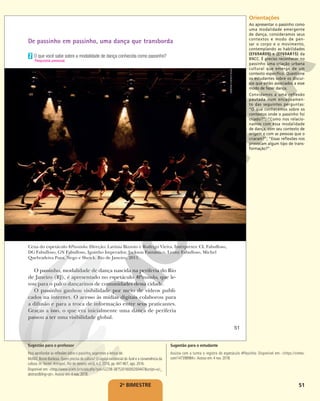 51
De passinho em passinho, uma dança que transborda
O passinho, modalidade de dança nascida na periferia do Rio
de Janeiro (RJ), é apresentado no espetáculo #Passinho, que le-
vou para o palco dançarinos de comunidades dessa cidade.
O passinho ganhou visibilidade por meio de vídeos publi-
cados na internet. O acesso às mídias digitais colaborou para
a difusão e para a troca de informação entre seus praticantes.
Graças a isso, o que era inicialmente uma dança de periferia
passou a ter uma visibilidade global.
Cena do espetáculo #Passinho. Direção: Lavínia Bizzoto e Rodrigo Vieira. Intérpretes: CL Fabulloso,
DG Fabulloso, GN Fabulloso, Iguinho Imperador, Jackson Fantástico, Leony Fabulloso, Michel
Quebradeira Pura, Nego e Sheick. Rio de Janeiro, 2011.
DÉBORA
COSTA
E
SILVA
O que você sabe sobre a modalidade de dança conhecida como passinho?
7
Resposta pessoal.
51
2o
BIMESTRE
Sugestão para o professor
Para aprofundar as reflexões sobre o passinho, sugerimos a leitura de:
MUNIZ, Bruno Barboza. Quem precisa de cultura? O capital existencial do funk e a conveniência da
cultura. In: Sociol. Antropol., Rio de Janeiro. vol.6, n.2, 2016, pp. 447-467, ago. 2016.
Disponível em: <http://www.scielo.br/scielo.php?pid=S2238-38752016000200447&script=sci_
abstract&tlng=pt>.Acesso em: 4 nov. 2018.
Sugestão para o estudante
Assista com a turma o registro do espetáculo #Passinho. Disponível em: <https://vimeo.
com/147398984>.Acesso em: 4 nov. 2018.
Orientações
Ao apresentar o passinho como
uma modalidade emergente
de dança, consideramos seus
contextos e modo de pen-
sar o corpo e o movimento,
contemplando as habilidades
(EF69AR09) e (EF69AR15) da
BNCC. É preciso reconhecer no
passinho uma criação urbana
cultural que emerge de um
contexto específico. Questione
os estudantes sobre os discur-
sos que estão associados a esse
modo de fazer dança.
Convidamos a uma reflexão
pautada num encadeamen-
to das seguintes perguntas:
“O que conhecemos sobre os
contextos onde o passinho foi
criado?”; “Como nos relacio-
namos com essa modalidade
de dança, com seu contexto de
origem e com as pessoas que o
criaram?”; “Essas reflexões nos
provocam algum tipo de trans-
formação?”.
 
