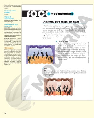 58
Estratégias para dançar em grupo
Você conhecerá nesta seção alguns recursos muito utiliza-
dos nas composições coreográficas de diferentes modalida-
des de dança e que podem ser identificados nas ações de al-
guns dos artistas apresentados no Sobrevoo: o corpo de baile,
o solo, o uníssono e o cânon.
Em cena, as relações entre as pessoas que dançam podem
variar entre:
1 Corpo de baile
Termo usado nas companhias de balé
tradicionais para denominar todo o
grupo de bailarinos. O termo se esten-
de a diferentes modalidades de dança.
Nas montagens, o corpo de baile faz os
papéis coletivos, executando sequên-
cias coreográficas em grupo que emol-
duram a dança dos bailarinos que são o
foco da ação.
2 Solo
Momento em que um bailarino dança sozinho ou se destaca
do corpo de baile com uma sequência coreográfica executada
apenas por ele. ILUSTRAÇÕES:
ANDREA
EBERT
58
Reprodução
proibida.
Art.
184
do
Código
Penal
e
Lei
9.610
de
19
de
fevereiro
de
1998.
Nesta seção, apresentamos es-
tratégias de composição em
dança.
Unidade temática
da BNCC:
Dança.
Objetos de
conhecimento:
Elementos da linguagem; Pro-
cessos de criação.
Habilidades em foco
nesta seção:
(EF69AR10) Explorar elementos
constitutivos do movimento co-
tidiano e do movimento dança-
do, abordando, criticamente, o
desenvolvimento das formas da
dança em sua história tradicio-
nal e contemporânea.
(EF69AR12) Investigar e expe-
rimentar procedimentos de
improvisação e criação do mo-
vimento como fonte para a
construção de vocabulários e
repertórios próprios.
Orientações
Os recursos para composição
coreográfica apresentados nes-
ta seção podem ser facilmen-
te observados em diferentes
modalidades de dança e em
mídias que veiculam dança: vi-
deoclipes, shows de cantores
que levam consigo um grupo
de dança, grupos de k-pop, de
passinho, companhias de balé,
de jazz etc.
 