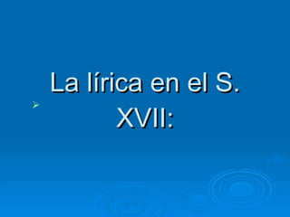 La lírica en el S. XVII: 