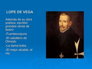 LOPE DE VEGA Además de su obra poética, escribió grandes obras de teatro: -Fuenteovejuna -El caballero de Olmedo -La dama boba -El mejor alcalde, el rey. 
