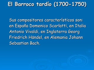 El Barroco tardío (1700-1750) Sus compositores característicos son: en España Domenico Scarlatti, en Italia Antonio Vivaldi, en Inglaterra Georg Friedrich Händel, en Alemania Johann Sebastian Bach. 