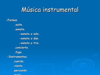 Música instrumental -Formas .suite. .sonata. -sonata a solo. -sonata a dúo. -sonata a trio. .concierto. .fuga. -Instrumentos. .cuerda. .viento. .percusión.  .tecla. 