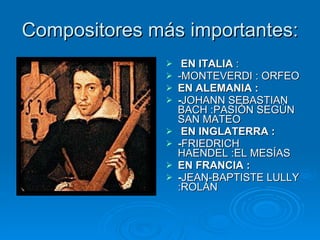 Compositores más importantes: EN ITALIA  : -MONTEVERDI : ORFEO EN ALEMANIA : - JOHANN SEBASTIAN BACH :PASIÓN SEGÚN SAN MATEO EN INGLATERRA : - FRIEDRICH HAENDEL :EL MESÍAS EN FRANCIA : - JEAN-BAPTISTE LULLY :ROLÁN 