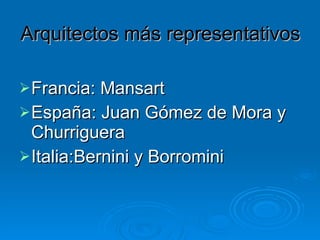 Arquitectos más representativos Francia: Mansart España: Juan Gómez de Mora y Churriguera Italia:Bernini y Borromini 