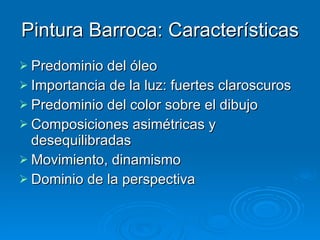 Pintura Barroca: Características Predominio del óleo Importancia de la luz: fuertes claroscuros Predominio del color sobre el dibujo Composiciones asimétricas y desequilibradas Movimiento, dinamismo Dominio de la perspectiva 