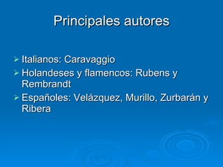 Principales autores Italianos: Caravaggio Holandeses y flamencos: Rubens y Rembrandt Españoles: Velázquez, Murillo, Zurbarán y Ribera 