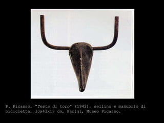P. Picasso, “ Testa di toro ” (1942), sellino e manubrio di bicicletta, 33x43x19 cm, Parigi, Museo Picasso. 