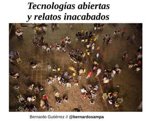 Tecnologías abiertas
y relatos inacabados
Bernardo Gutiérrez // @bernardosampa
 