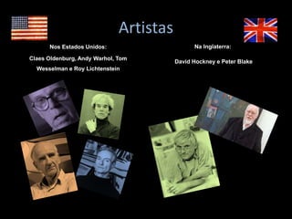 Artistas
Nos Estados Unidos:
Claes Oldenburg, Andy Warhol, Tom
Wesselman e Roy Lichtenstein
Na Inglaterra:
David Hockney e Peter Blake
 