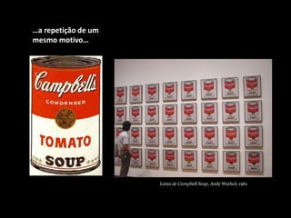 …a repetição de um
mesmo motivo…
Latas de Campbell Soup, Andy Warhol, 1961
 