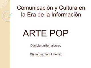 Comunicación y Cultura en
la Era de la Información
ARTE POP
Daniela guillen albores
Diana guzmán Jiménez
 