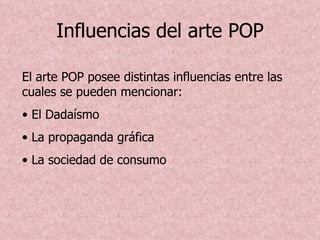 Influencias del arte POP

El arte POP posee distintas influencias entre las
cuales se pueden mencionar:
• El Dadaísmo
• La propaganda gráfica
• La sociedad de consumo
 