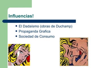 Influencias!

      El Dadaísmo (obras de Duchamp)
      Propaganda Grafica
      Sociedad de Consumo
 