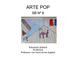 ARTE POP
           SB Nº 8




        Educación Artística
             PLÁSTICA
Profesora: ríos maría de los ángeles
 