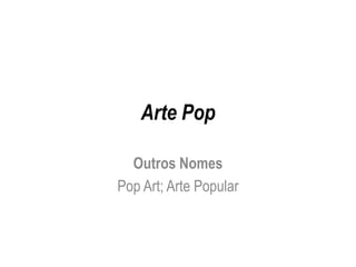 Arte Pop
Outros Nomes
Pop Art; Arte Popular
 