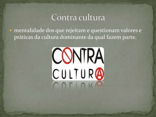  mentalidade dos que rejeitam e questionam valores e
práticas da cultura dominante da qual fazem parte.
 