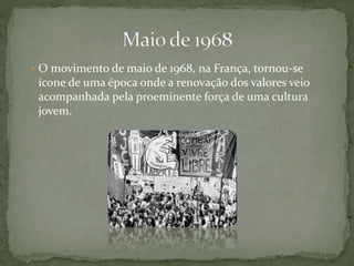 • O movimento de maio de 1968, na França, tornou-se
ícone de uma época onde a renovação dos valores veio
acompanhada pela proeminente força de uma cultura
jovem.
 