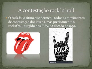  O rock foi o ritmo que permeou todos os movimentos
de contestação dos jovens, mas precisamente o
rock’n’roll, surgido nos EUA, na década de 1950.
 