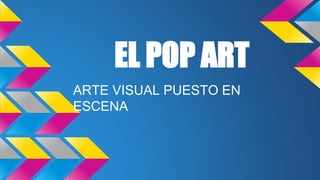 EL POP ART
ARTE VISUAL PUESTO EN
ESCENA
 