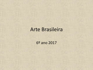 Arte Brasileira
6º ano 2017
 