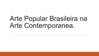 Arte Popular Brasileira na
Arte Contemporanea.
 