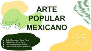 ARTE
POPULAR
MEXICANO
● Bello Maldonado Diana Paola
● Celis Flores Sonia Paola
● Cetzal Noh Andrea Joselyn
● Díaz Carrillo Daniela de Fátima
 