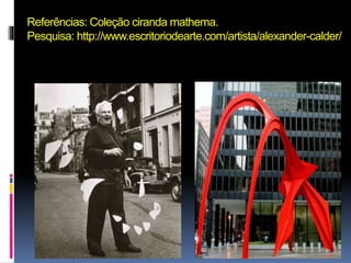 Referências: Coleção ciranda mathema. 
Pesquisa: http://www.escritoriodearte.com/artista/alexander-calder/ 
