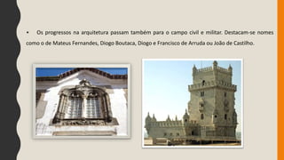 • Os progressos na arquitetura passam também para o campo civil e militar. Destacam-se nomes
como o de Mateus Fernandes, Diogo Boutaca, Diogo e Francisco de Arruda ou João de Castilho.
 