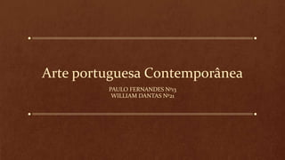 Arte portuguesa Contemporânea
PAULO FERNANDES Nº13
WILLIAM DANTAS Nº21
 