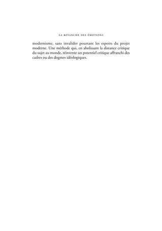 l a r eva n c h e d e s é m ot i o n s

modernisme, sans invalider pourtant les espoirs du projet
moderne. Une méthode qui, en abolissant la distance critique
du sujet au monde, réinvente un potentiel critique affranchi des
cadres ou des dogmes idéologiques.
 