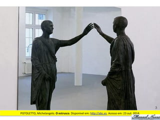 PISTOLETTO,	
  Michelangelo.	
  O	
  estrusco.	
  Disponível	
  em:	
  h<p://abc.es.	
  Acesso	
  em:	
  23	
  out.	
  2014.	
  
 