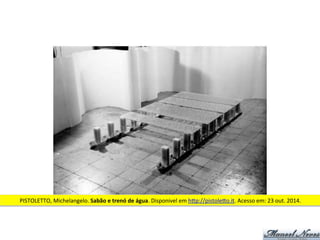 PISTOLETTO,	
  Michelangelo.	
  Sabão	
  e	
  trenó	
  de	
  água.	
  Disponivel	
  em	
  h<p://pistole<o.it.	
  Acesso	
  em:	
  23	
  out.	
  2014.	
  
 
