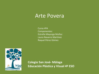 Arte Povera
Curso 4ºA
Componentes:
Estrella Mayorga Muñoz
Laura Navarro Martínez
Raquel Pérez Gómez
Colegio San José- Málaga
Educación Plástica y Visual 4º ESO
 