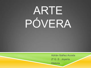 ARTE
PÓVERA

   Adrián Ibáñez Acosta
   2º G .S . Joyería
   Historia
 
