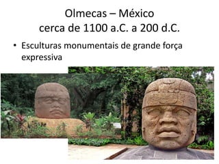 Olmecas – México
cerca de 1100 a.C. a 200 d.C.
• Esculturas monumentais de grande força
expressiva
 
