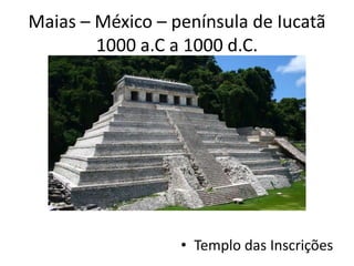 Maias – México – península de Iucatã
1000 a.C a 1000 d.C.
• Templo das Inscrições
 