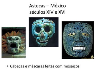 Astecas – México
séculos XIV e XVI
• Cabeças e máscaras feitas com mosaicos
 