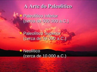 A Arte do Paleolítico   Paleolítico Inferior  (cerca de 500 000 a.C.) Paleolítico Superior  (cerca de 30 000 a.C.) Neolítico  (cerca de 10 000 a.C.) 