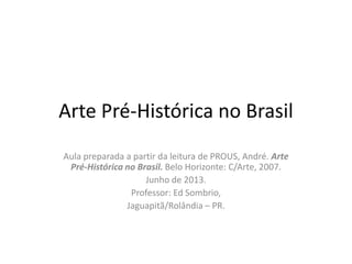 Arte Pré-Histórica no Brasil
Aula preparada a partir da leitura de PROUS, André. Arte
Pré-Histórica no Brasil. Belo Horizonte: C/Arte, 2007.
Junho de 2013.
Professor: Ed Sombrio,
Jaguapitã/Rolândia – PR.
 