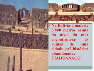 Na Bolívia a mais de 3.800 metros acima do nível do mar encontram-se as ruínas de uma cidade pré-histórica abandonada: TIAHUANACO.  