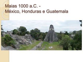 Maias 1000 a.C. -
México, Honduras e Guatemala
 