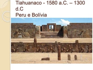 Tiahuanaco - 1580 a.C. – 1300
d.C
Peru e Bolívia
 