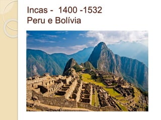 Incas - 1400 -1532
Peru e Bolívia
 