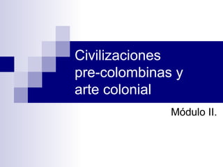 Civilizaciones
pre-colombinas y
arte colonial
Módulo II.
 