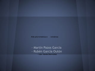 Arte pre-románica e románica
- Martín Pazos García
- Rubén García Outón
- Iván Varela Bermúdez
 