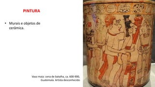PINTURA
• Murais e objetos de
cerâmica.
Vaso maia: cena de batalha, ca. 600-900,
Guatemala. Artista desconhecido
 